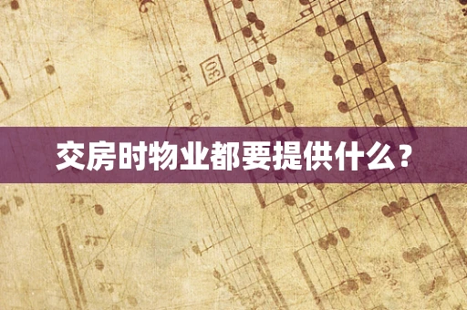 交房时物业都要提供什么？