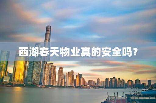 西湖春天物业真的安全吗？