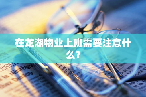 在龙湖物业上班需要注意什么？