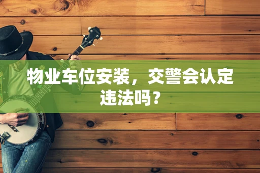 物业车位安装，交警会认定违法吗？
