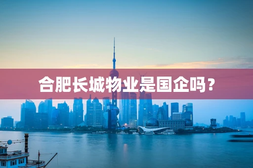 合肥长城物业是国企吗？