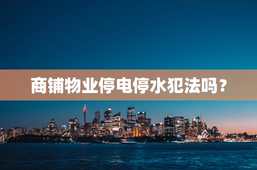 商铺物业停电停水犯法吗？