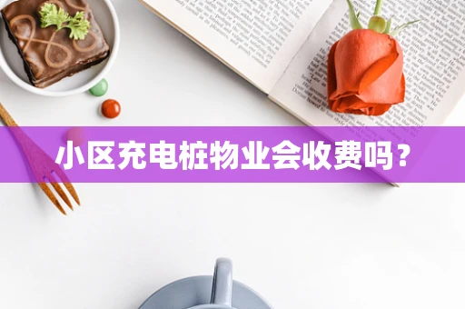 小区充电桩物业会收费吗？