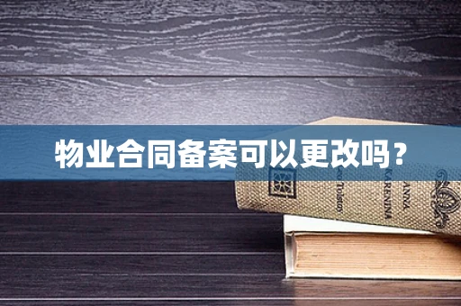 物业合同备案可以更改吗？