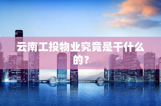 云南工投物业究竟是干什么的？