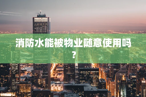 消防水能被物业随意使用吗？