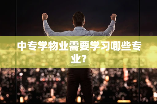 中专学物业需要学习哪些专业？