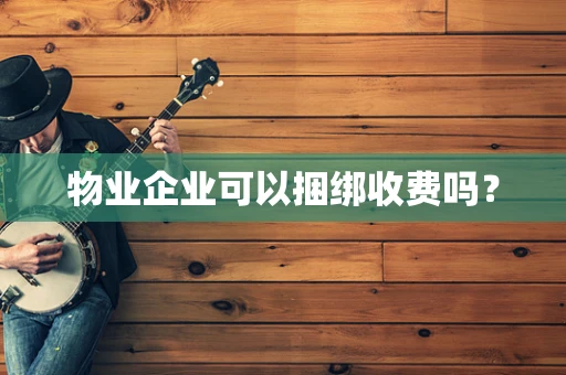 物业企业可以捆绑收费吗？