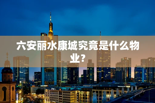 六安丽水康城究竟是什么物业？