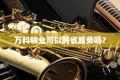 万科物业可以跨省服务吗？