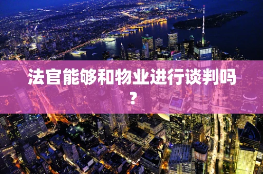 法官能够和物业进行谈判吗？