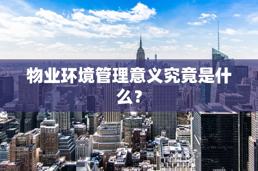 物业环境管理意义究竟是什么？