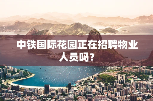 中铁国际花园正在招聘物业人员吗？