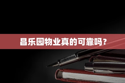 昌乐园物业真的可靠吗？