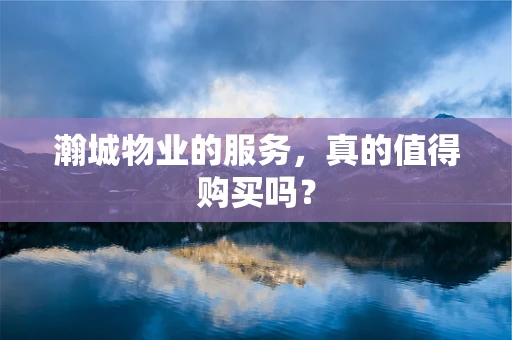 瀚城物业的服务，真的值得购买吗？