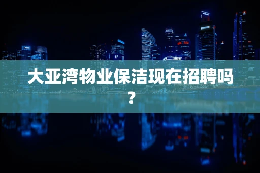 大亚湾物业保洁现在招聘吗？