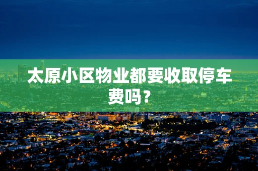 太原小区物业都要收取停车费吗？
