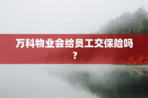 万科物业会给员工交保险吗？