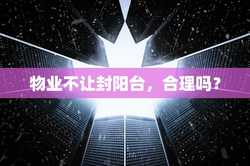 物业不让封阳台，合理吗？