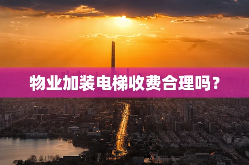 物业加装电梯收费合理吗？