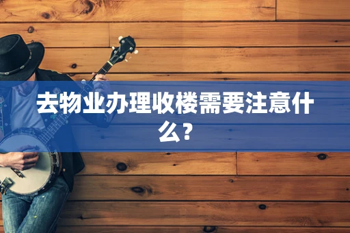 去物业办理收楼需要注意什么？