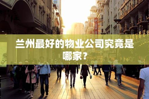 兰州最好的物业公司究竟是哪家？