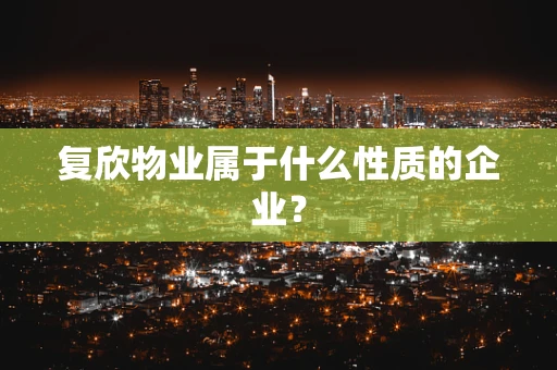 复欣物业属于什么性质的企业？