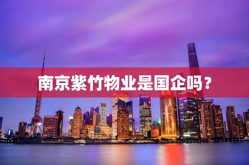 南京紫竹物业是国企吗？