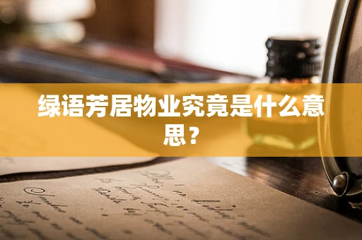 绿语芳居物业究竟是什么意思？