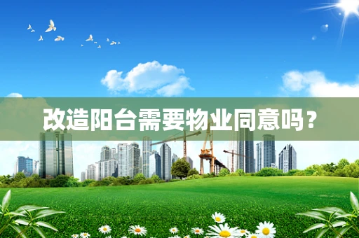 改造阳台需要物业同意吗？
