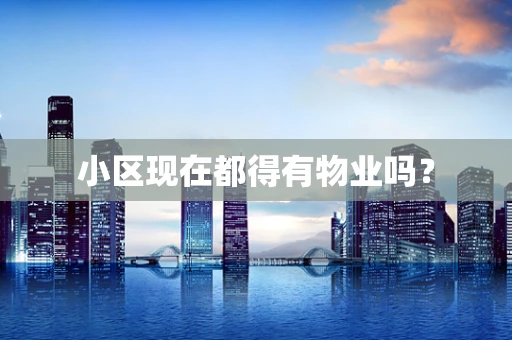 小区现在都得有物业吗？