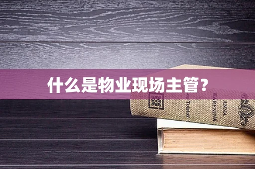 什么是物业现场主管？