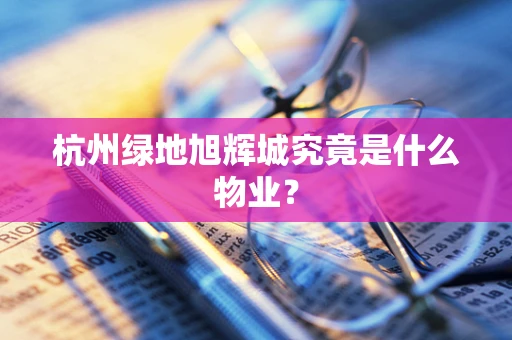 杭州绿地旭辉城究竟是什么物业？
