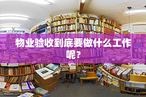 物业验收到底要做什么工作呢？