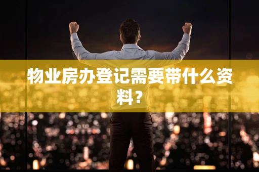 物业房办登记需要带什么资料？