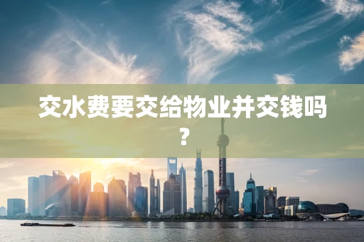 交水费要交给物业并交钱吗？