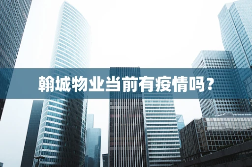 翰城物业当前有疫情吗？