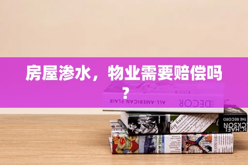 房屋渗水，物业需要赔偿吗？
