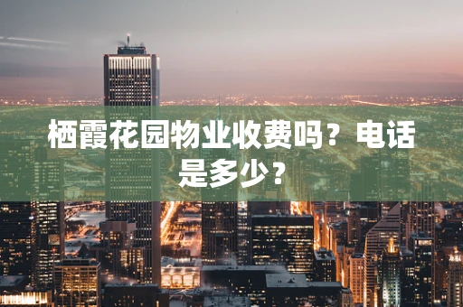 栖霞花园物业收费吗？电话是多少？