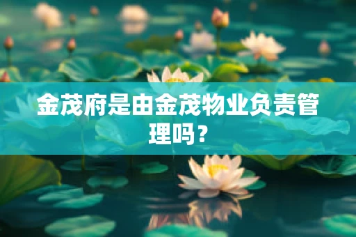 金茂府是由金茂物业负责管理吗？