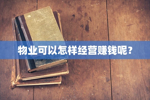 物业可以怎样经营赚钱呢？
