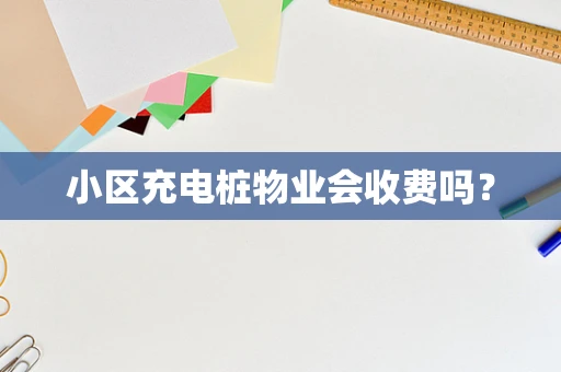 小区充电桩物业会收费吗？
