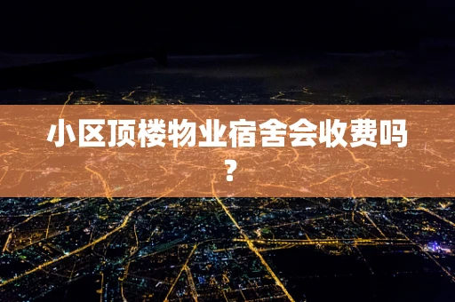 小区顶楼物业宿舍会收费吗？