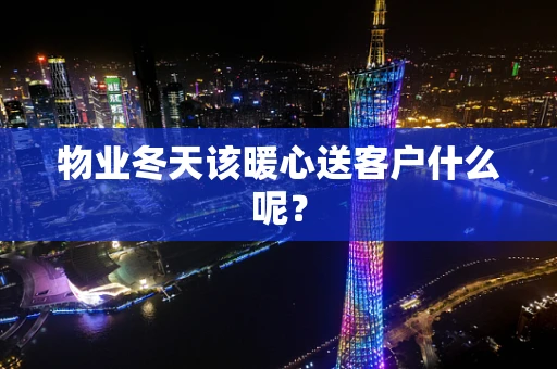 物业冬天该暖心送客户什么呢？