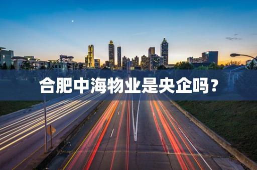 合肥中海物业是央企吗？