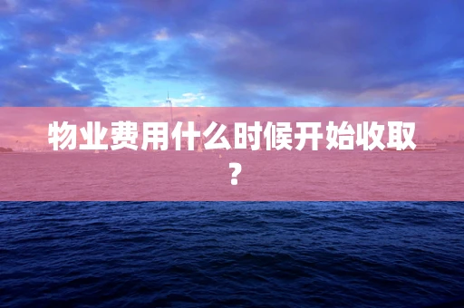 物业费用什么时候开始收取？