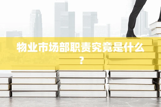 物业市场部职责究竟是什么？