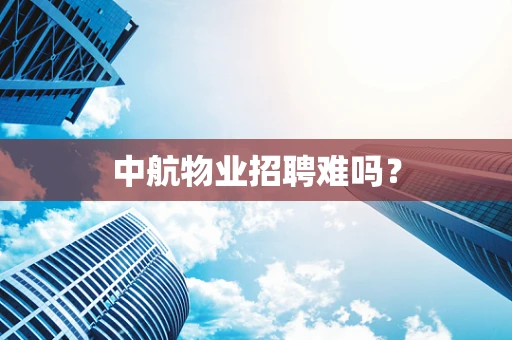 中航物业招聘难吗？