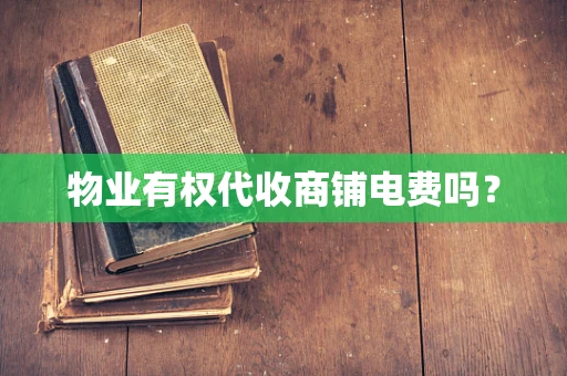物业有权代收商铺电费吗？