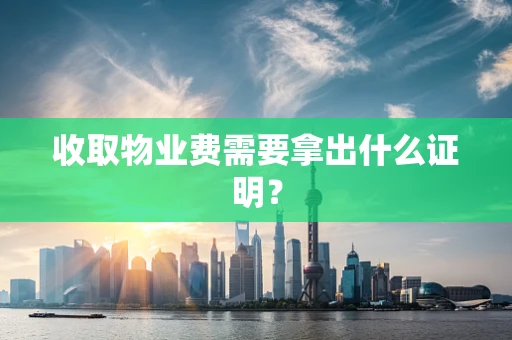 收取物业费需要拿出什么证明？